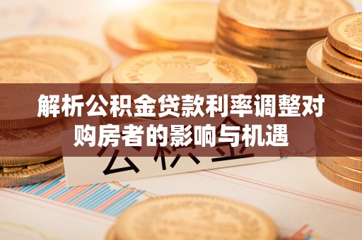 吴川解析公积金贷款利率调整对购房者的影响与机遇