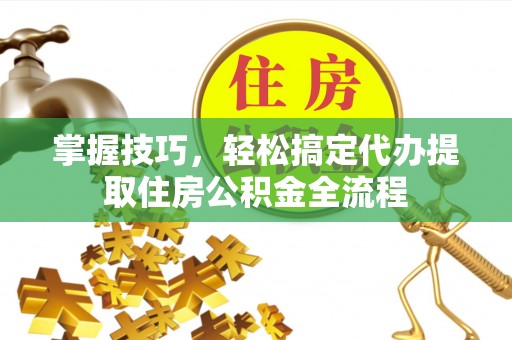 吴川掌握技巧，轻松搞定代办提取住房公积金全流程