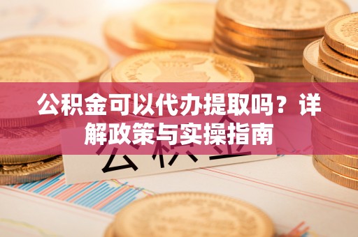 吴川公积金可以代办提取吗？详解政策与实操指南