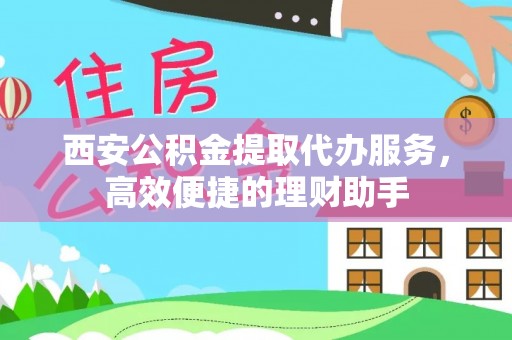 吴川西安公积金提取代办服务，高效便捷的理财助手