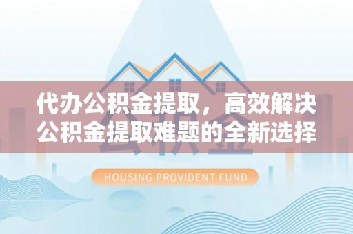 吴川代办公积金提取，高效解决公积金提取难题的全新选择