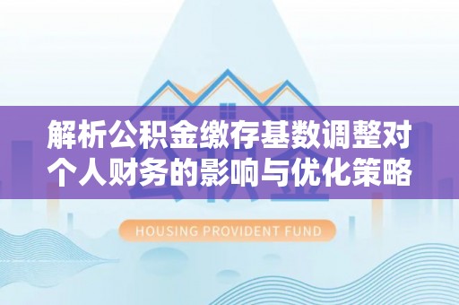 吴川解析公积金缴存基数调整对个人财务的影响与优化策略