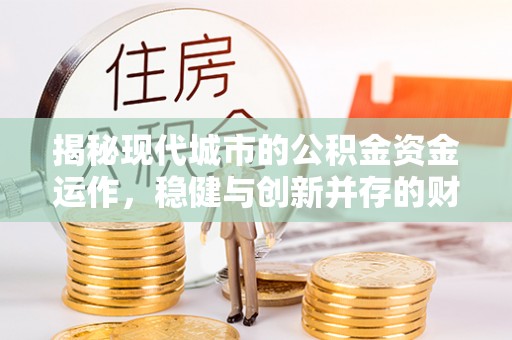吴川揭秘现代城市的公积金资金运作，稳健与创新并存的财富管理之道