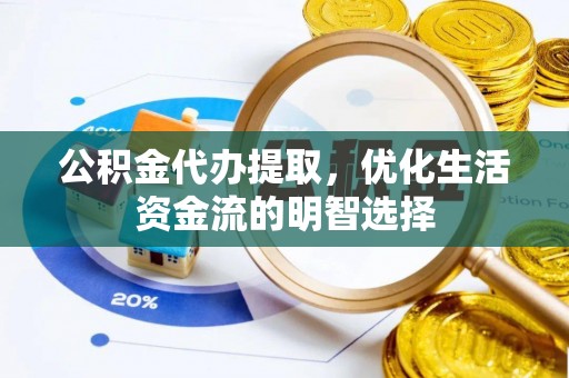 吴川公积金代办提取，优化生活资金流的明智选择
