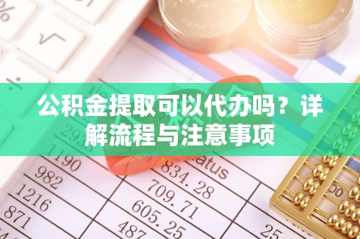 吴川公积金提取可以代办吗？详解流程与注意事项