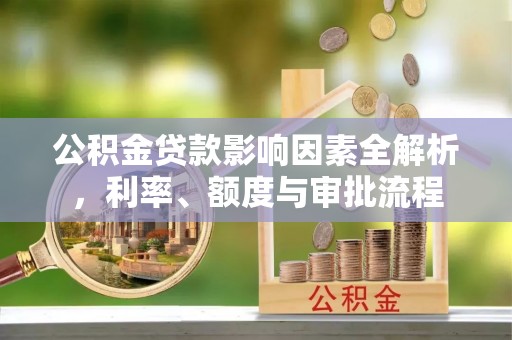 吴川公积金贷款影响因素全解析，利率、额度与审批流程