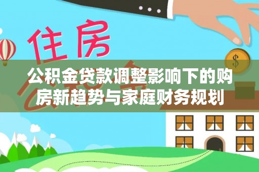吴川公积金贷款调整影响下的购房新趋势与家庭财务规划