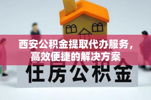 吴川西安公积金提取代办服务，高效便捷的解决方案
