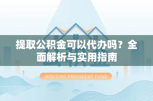 吴川提取公积金可以代办吗？全面解析与实用指南