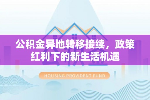 吴川公积金异地转移接续，政策红利下的新生活机遇