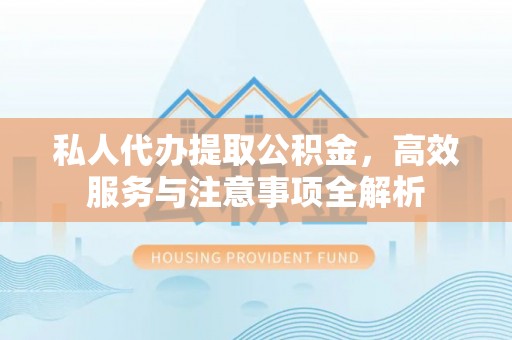 吴川私人代办提取公积金，高效服务与注意事项全解析