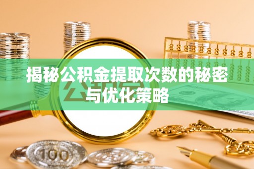 吴川揭秘公积金提取次数的秘密与优化策略