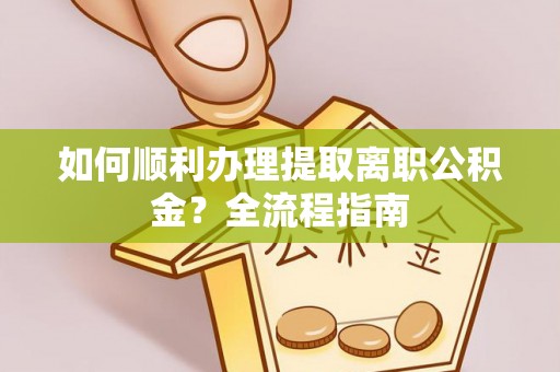 吴川如何顺利办理提取离职公积金？全流程指南