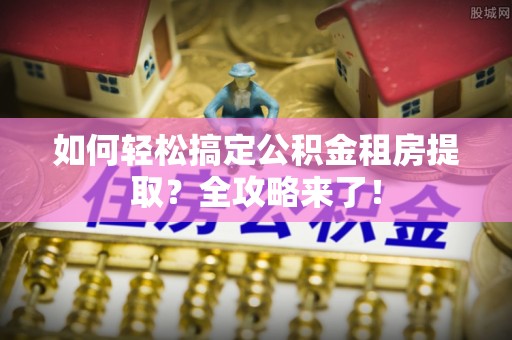 吴川如何轻松搞定公积金租房提取？全攻略来了！