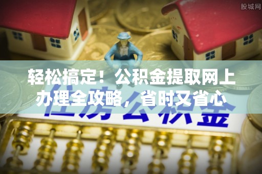 吴川轻松搞定！公积金提取网上办理全攻略，省时又省心