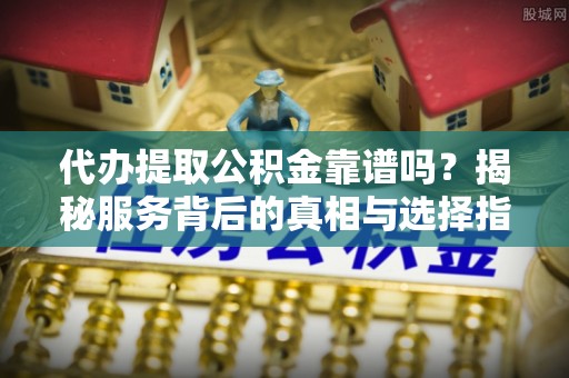 吴川代办提取公积金靠谱吗？揭秘服务背后的真相与选择指南