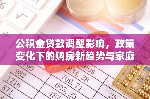 吴川公积金贷款调整影响，政策变化下的购房新趋势与家庭财务规划