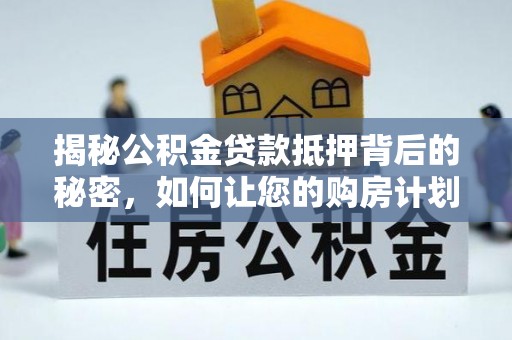 吴川揭秘公积金贷款抵押背后的秘密，如何让您的购房计划更轻松？