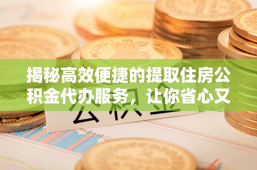 吴川揭秘高效便捷的提取住房公积金代办服务，让你省心又省力