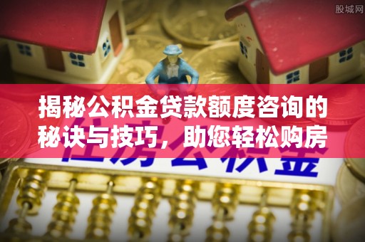 吴川揭秘公积金贷款额度咨询的秘诀与技巧，助您轻松购房！