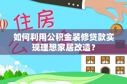 吴川如何利用公积金装修贷款实现理想家居改造？