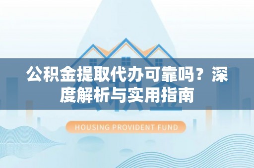 吴川公积金提取代办可靠吗？深度解析与实用指南