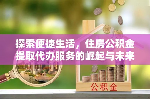 吴川探索便捷生活，住房公积金提取代办服务的崛起与未来趋势