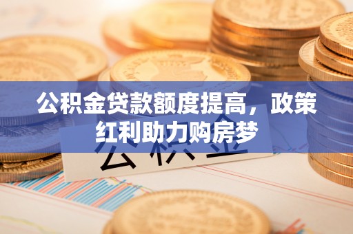 吴川公积金贷款额度提高，政策红利助力购房梦