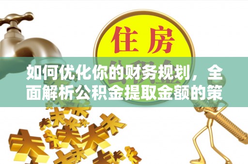 吴川如何优化你的财务规划，全面解析公积金提取金额的策略与技巧