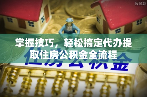 吴川掌握技巧，轻松搞定代办提取住房公积金全流程