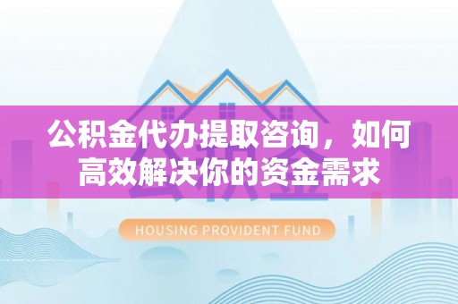吴川公积金代办提取咨询，如何高效解决你的资金需求