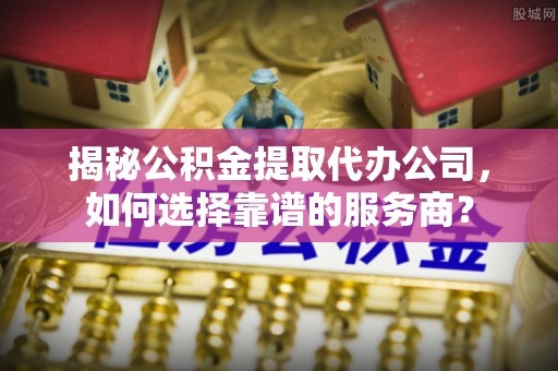 吴川揭秘公积金提取代办公司，如何选择靠谱的服务商？