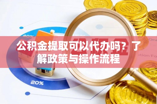 吴川公积金提取可以代办吗？了解政策与操作流程