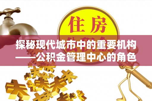 吴川探秘现代城市中的重要机构——公积金管理中心的角色与使命