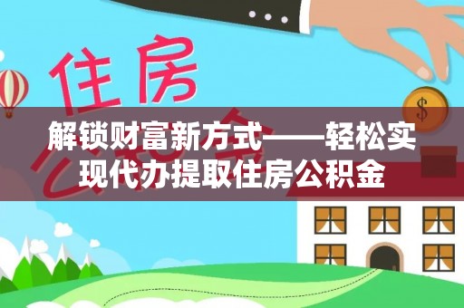吴川解锁财富新方式——轻松实现代办提取住房公积金