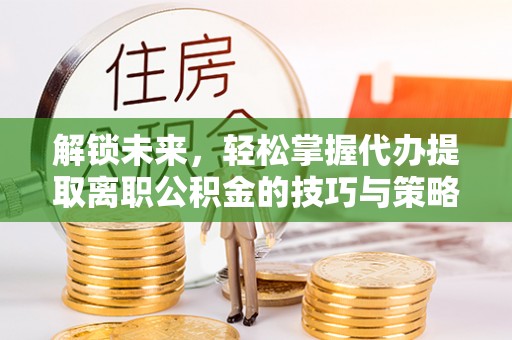 吴川解锁未来，轻松掌握代办提取离职公积金的技巧与策略