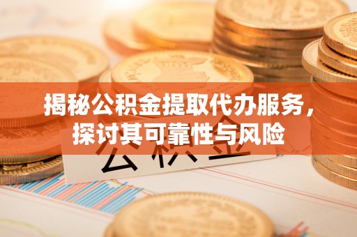 吴川揭秘公积金提取代办服务，探讨其可靠性与风险