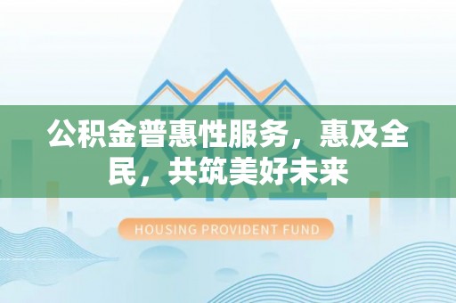 吴川公积金普惠性服务，惠及全民，共筑美好未来