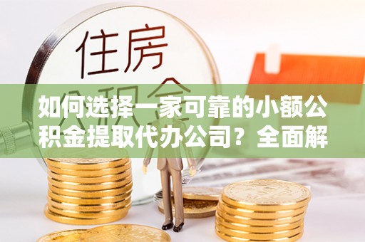 吴川如何选择一家可靠的小额公积金提取代办公司？全面解析与指南