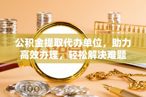 吴川公积金提取代办单位，助力高效办理，轻松解决难题