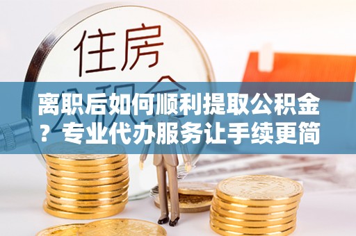 吴川离职后如何顺利提取公积金？专业代办服务让手续更简单