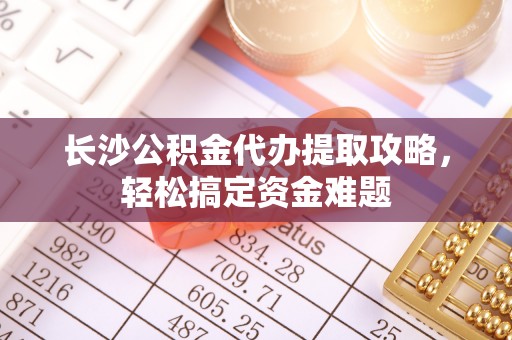 吴川长沙公积金代办提取攻略，轻松搞定资金难题