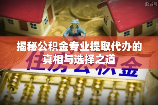 吴川揭秘公积金专业提取代办的真相与选择之道