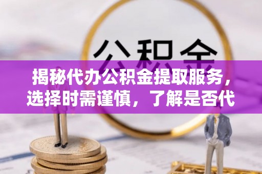 吴川揭秘代办公积金提取服务，选择时需谨慎，了解是否代办公积金提取可靠吗？