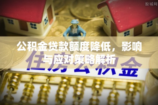 吴川公积金贷款额度降低，影响与应对策略解析