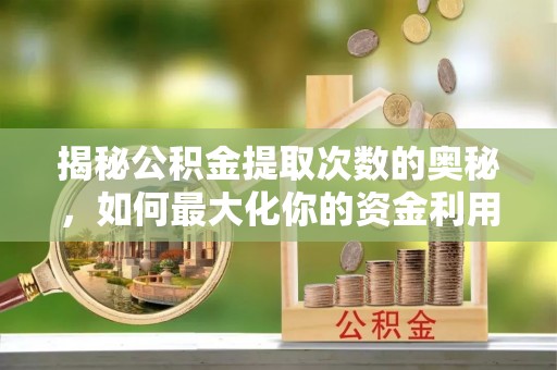 吴川揭秘公积金提取次数的奥秘，如何最大化你的资金利用？
