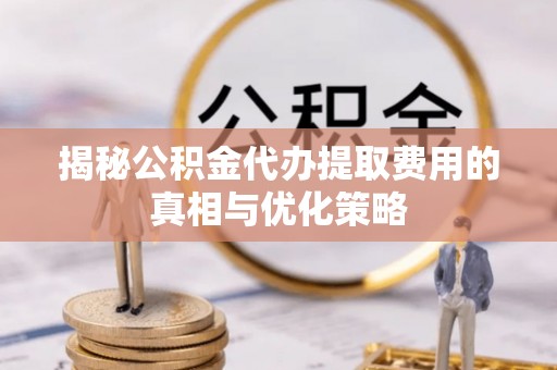 吴川揭秘公积金代办提取费用的真相与优化策略