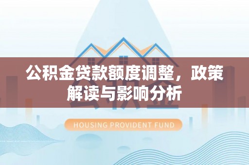 吴川公积金贷款额度调整，政策解读与影响分析