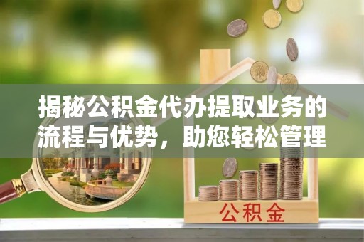 吴川揭秘公积金代办提取业务的流程与优势，助您轻松管理财务
