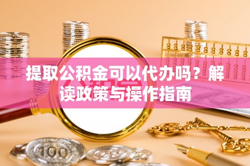 吴川提取公积金可以代办吗？解读政策与操作指南